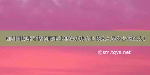 四川阿坝州考核招聘事业单位紧缺专业技术人员公告(368人)