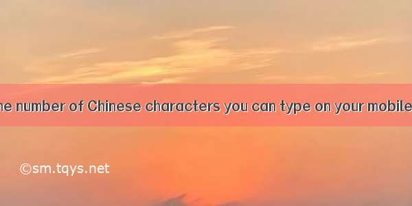 —It is said that the number of Chinese characters you can type on your mobile phone is the