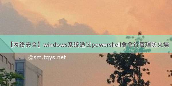 【网络安全】windows系统通过powershell命令行管理防火墙