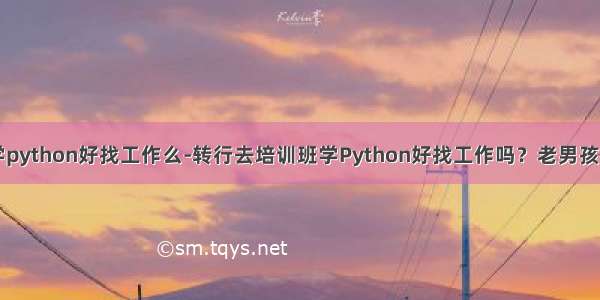 自学python好找工作么-转行去培训班学Python好找工作吗？老男孩教育