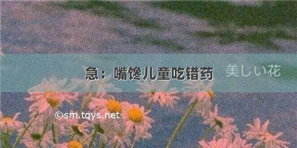 急：嘴馋儿童吃错药