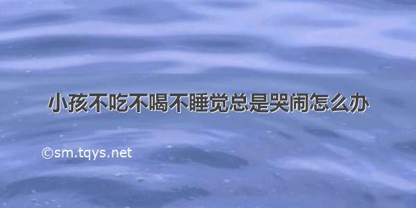 小孩不吃不喝不睡觉总是哭闹怎么办