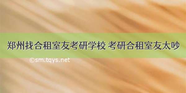 郑州找合租室友考研学校 考研合租室友太吵