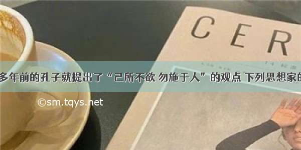 单选题2000多年前的孔子就提出了“己所不欲 勿施于人”的观点 下列思想家的观点与孔子