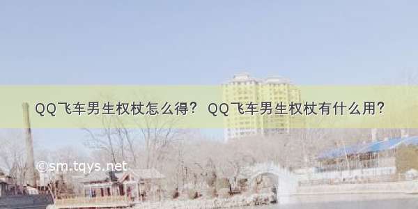 QQ飞车男生权杖怎么得？ QQ飞车男生权杖有什么用？