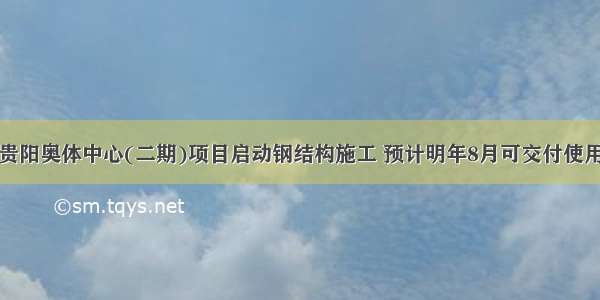 贵阳奥体中心(二期)项目启动钢结构施工 预计明年8月可交付使用