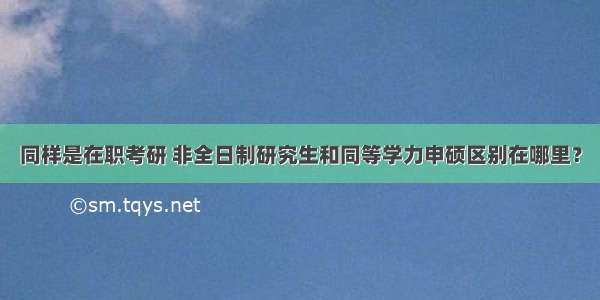 同样是在职考研 非全日制研究生和同等学力申硕区别在哪里？