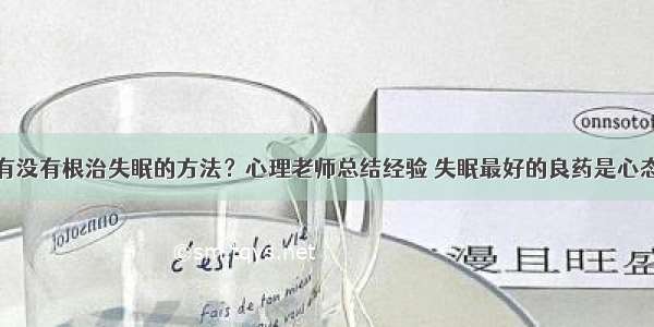 有没有根治失眠的方法？心理老师总结经验 失眠最好的良药是心态