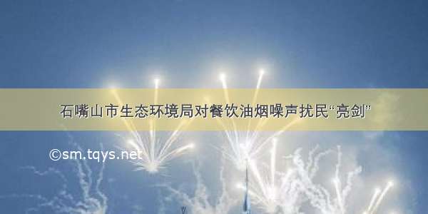 石嘴山市生态环境局对餐饮油烟噪声扰民“亮剑”