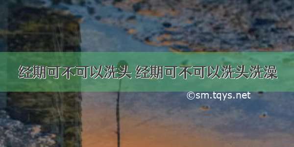 经期可不可以洗头 经期可不可以洗头洗澡