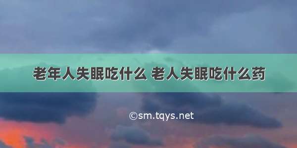 老年人失眠吃什么 老人失眠吃什么药