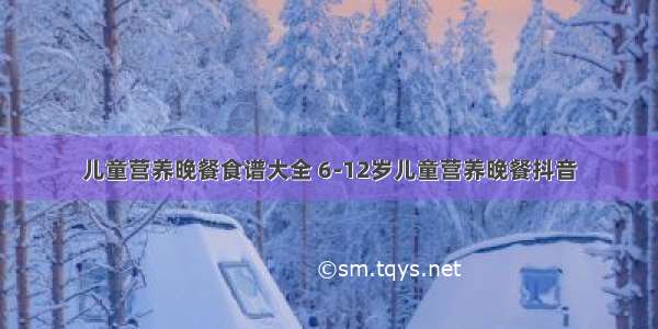 儿童营养晚餐食谱大全 6-12岁儿童营养晚餐抖音