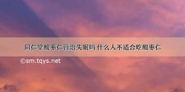 同仁堂酸枣仁膏治失眠吗 什么人不适合吃酸枣仁