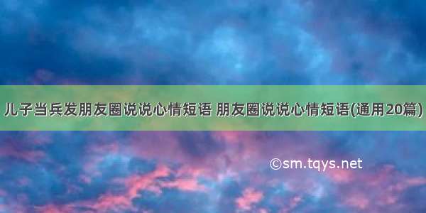 儿子当兵发朋友圈说说心情短语 朋友圈说说心情短语(通用20篇)