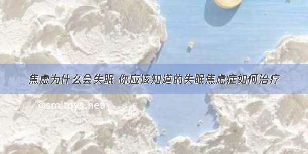 焦虑为什么会失眠 你应该知道的失眠焦虑症如何治疗