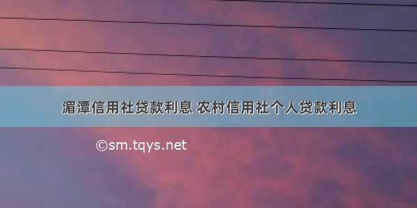 湄潭信用社贷款利息 农村信用社个人贷款利息