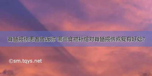 脊髓损伤患者告诉你 哪些食物补给对脊髓损伤恢复有好处？