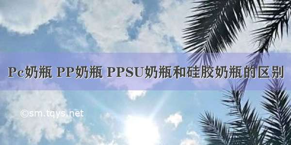 Pc奶瓶 PP奶瓶 PPSU奶瓶和硅胶奶瓶的区别