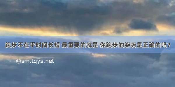 跑步不在乎时间长短 最重要的就是 你跑步的姿势是正确的吗？