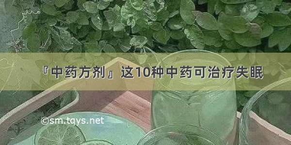 『中药方剂』这10种中药可治疗失眠