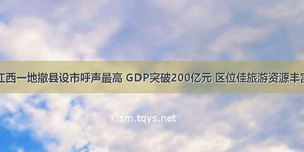 江西一地撤县设市呼声最高 GDP突破200亿元 区位佳旅游资源丰富