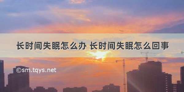 长时间失眠怎么办 长时间失眠怎么回事