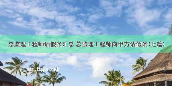 总监理工程师请假条汇总 总监理工程师向甲方请假条(七篇)