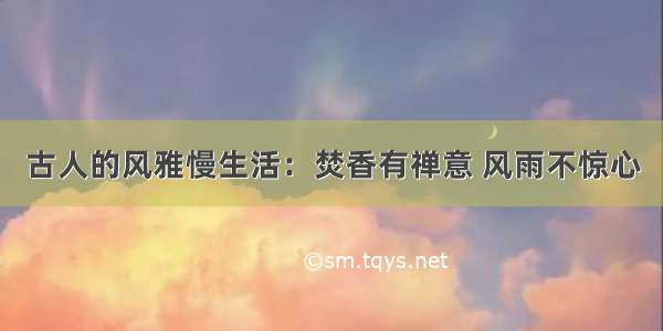 古人的风雅慢生活：焚香有禅意 风雨不惊心