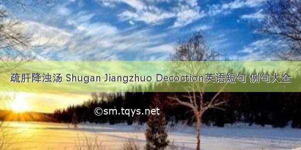 疏肝降浊汤 Shugan Jiangzhuo Decoction英语短句 例句大全