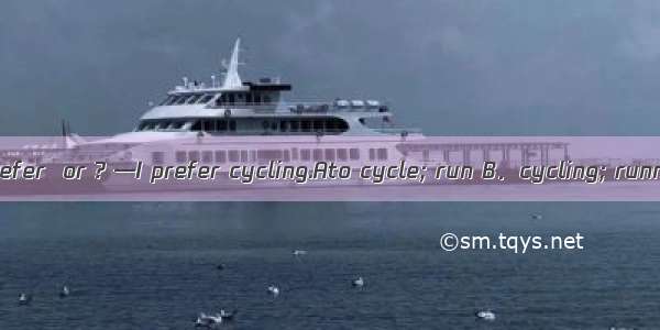 —Which do you prefer  or ? —I prefer cycling.Ato cycle; run B．cycling; running C．cycling;