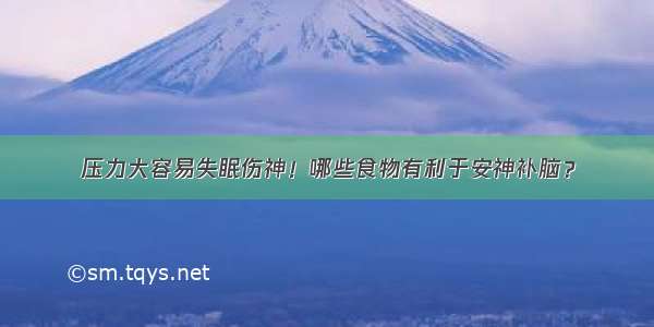 压力大容易失眠伤神！哪些食物有利于安神补脑？