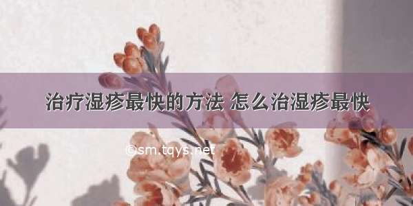 治疗湿疹最快的方法 怎么治湿疹最快