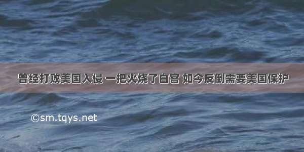 曾经打败美国入侵 一把火烧了白宫 如今反倒需要美国保护