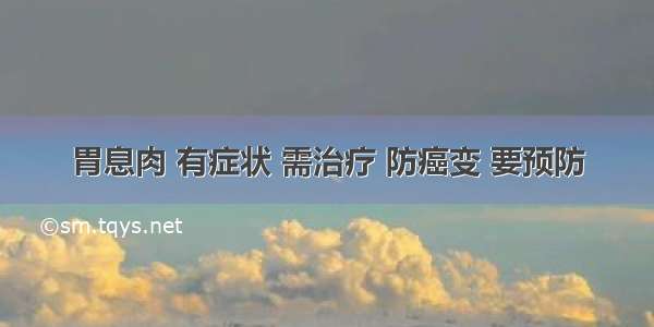 胃息肉 有症状 需治疗 防癌变 要预防