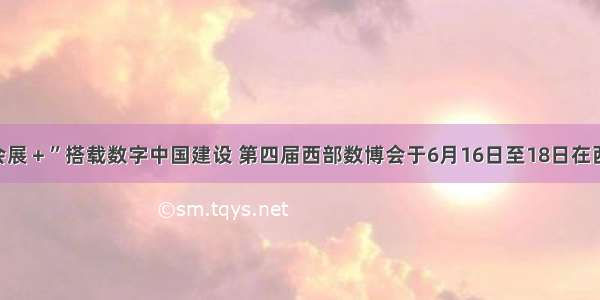 西安“会展＋”搭载数字中国建设 第四届西部数博会于6月16日至18日在西安举办