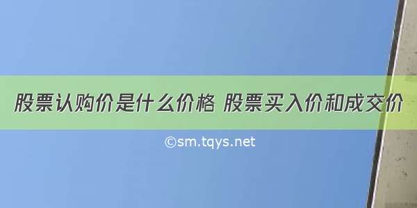 股票认购价是什么价格 股票买入价和成交价