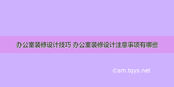 办公室装修设计技巧 办公室装修设计注意事项有哪些