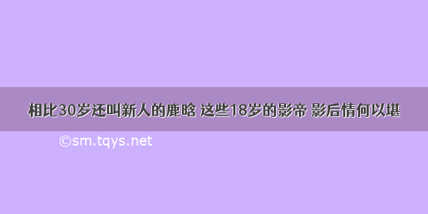 相比30岁还叫新人的鹿晗 这些18岁的影帝 影后情何以堪