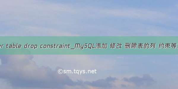 mysql alter table drop constraint_MySQL添加 修改 删除表的列 约束等表的定义。
