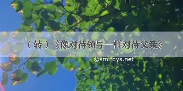 （转）《像对待领导一样对待父亲》