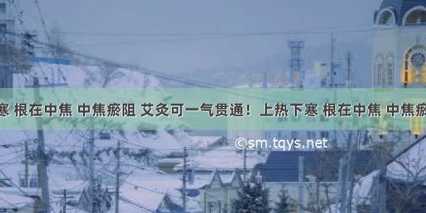 上热下寒 根在中焦 中焦瘀阻 艾灸可一气贯通！上热下寒 根在中焦 中焦瘀阻 艾灸