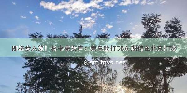 即将步入第！林书豪发声：荣幸能打CBA 期待在北京打球