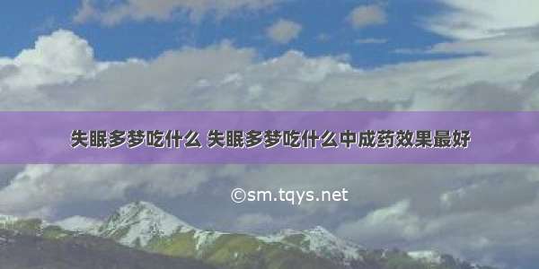 失眠多梦吃什么 失眠多梦吃什么中成药效果最好