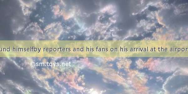 Liu Xiang found himselfby reporters and his fans on his arrival at the airport.A. surround