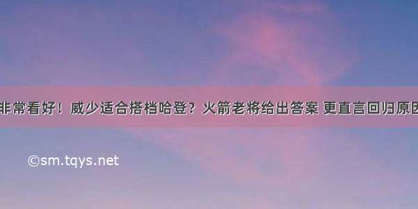 非常看好！威少适合搭档哈登？火箭老将给出答案 更直言回归原因