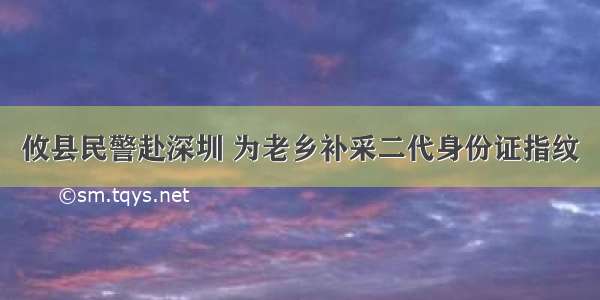 攸县民警赴深圳 为老乡补采二代身份证指纹