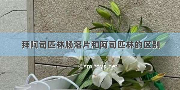 拜阿司匹林肠溶片和阿司匹林的区别