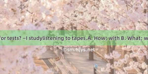 —do you study for tests? —I studylistening to tapes.A. How; with B. What; withC. How; byD.