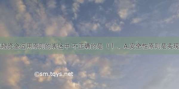 以下关于保险资金运用原则的表述中 不正确的是（ ）。A.安全性原则是实现保险资金数