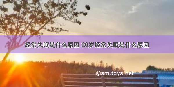 经常失眠是什么原因 20岁经常失眠是什么原因